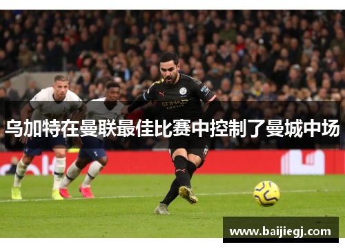 乌加特在曼联最佳比赛中控制了曼城中场