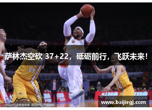 萨林杰空砍 37+22，砥砺前行，飞跃未来！
