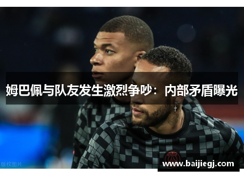 姆巴佩与队友发生激烈争吵：内部矛盾曝光