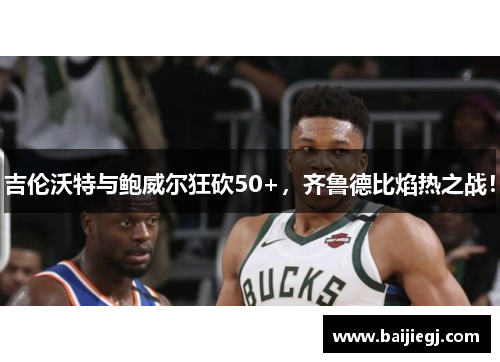 吉伦沃特与鲍威尔狂砍50+，齐鲁德比焰热之战！